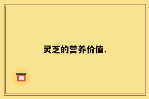 灵芝的营养价值. 灵芝的营养价值.