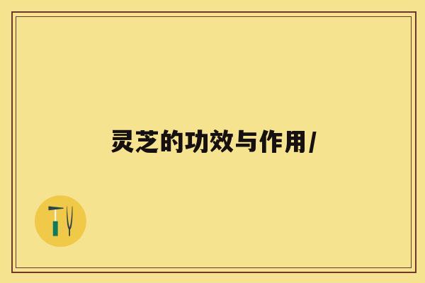 灵芝的功效与作用/ 灵芝的功效与作用/