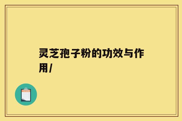 灵芝孢子粉的功效与作用/ 灵芝孢子粉的功效与作用/