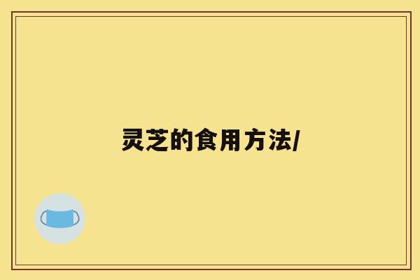 灵芝的食用方法/ 灵芝的食用方法/