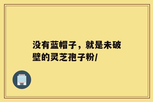没有蓝帽子,就是未破壁的灵芝孢子粉/ 没有蓝帽子,就是未破壁的灵芝孢子粉/