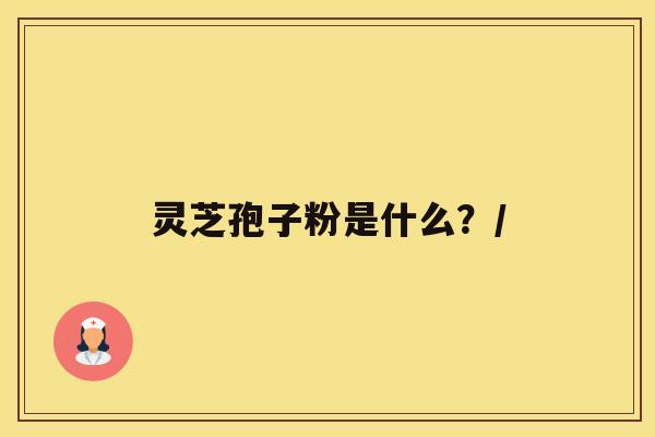 灵芝孢子粉是什么?/ 灵芝孢子粉是什么?/