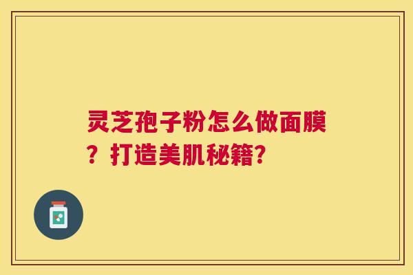 灵芝孢子粉怎么做面膜？打造美肌秘籍？