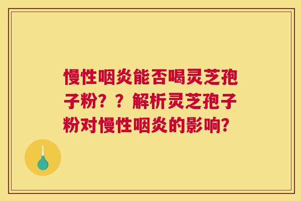 慢性能否喝灵芝孢子粉？？解析灵芝孢子粉对慢性的影响？