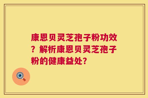康恩贝灵芝孢子粉功效？解析康恩贝灵芝孢子粉的健康益处？