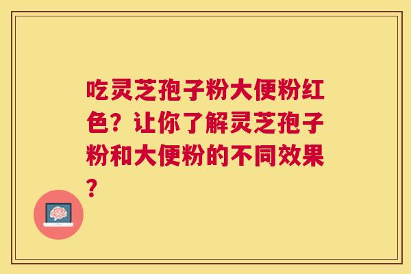 吃灵芝孢子粉大便粉红色？让你了解灵芝孢子粉和大便粉的不同效果？