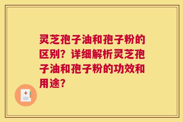 灵芝孢子油和孢子粉的区别？详细解析灵芝孢子油和孢子粉的功效和用途？