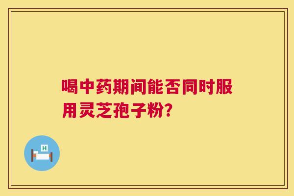 喝期间能否同时服用灵芝孢子粉？