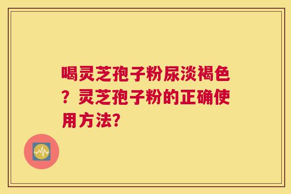 喝灵芝孢子粉尿淡褐色？灵芝孢子粉的正确使用方法？