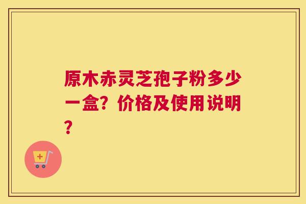 原木赤灵芝孢子粉多少一盒？价格及使用说明？