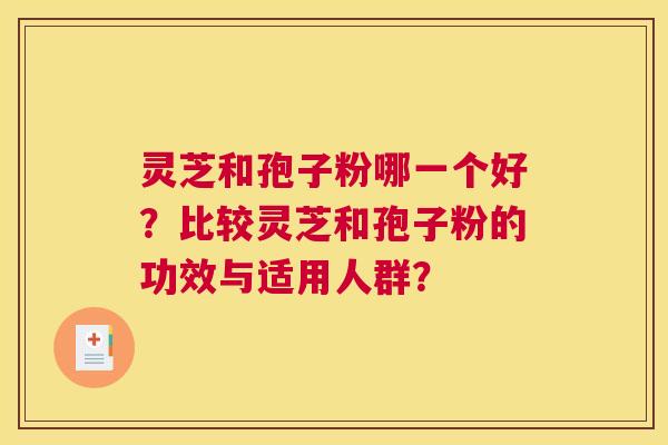 灵芝和孢子粉哪一个好？比较灵芝和孢子粉的功效与适用人群？