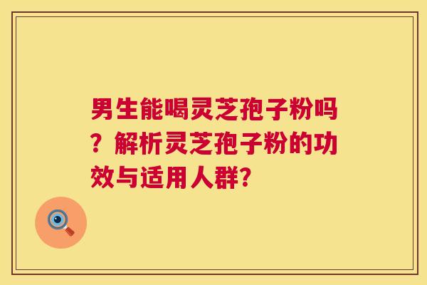 男生能喝灵芝孢子粉吗？解析灵芝孢子粉的功效与适用人群？