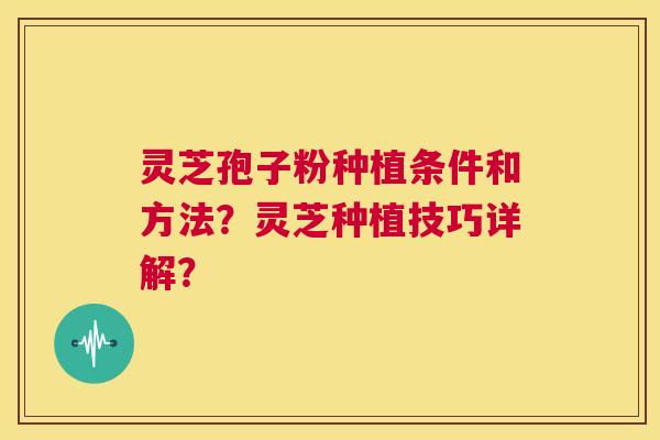 灵芝孢子粉种植条件和方法?灵芝种植技巧详解? 灵芝孢子粉种植条件和方法?灵芝种植技巧详解?