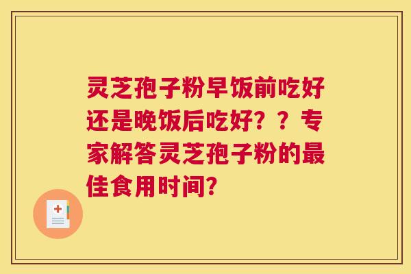 灵芝孢子粉早饭前吃好还是晚饭后吃好??专家解答灵芝孢子粉的最佳食用时间? 灵芝孢子粉早饭前吃好还是晚饭后吃好??专家解答灵芝孢子粉的最佳食用时间?