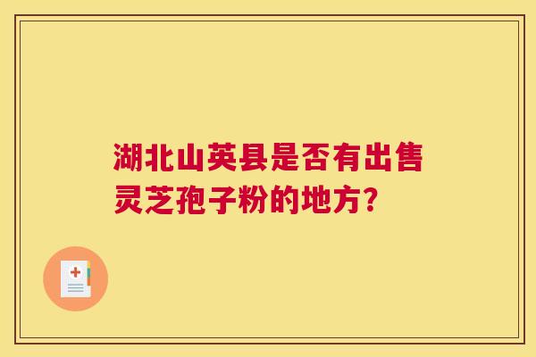 湖北山英县是否有出售灵芝孢子粉的地方? 湖北山英县是否有出售灵芝孢子粉的地方?