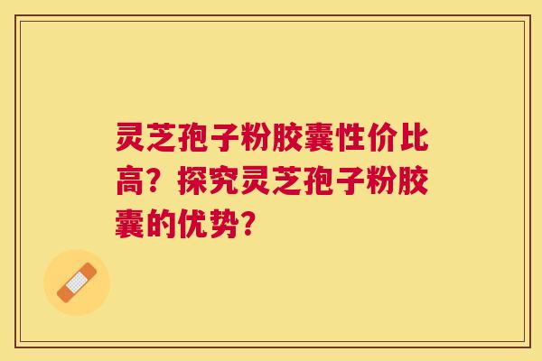 灵芝孢子粉胶囊性价比高？探究灵芝孢子粉胶囊的优势？