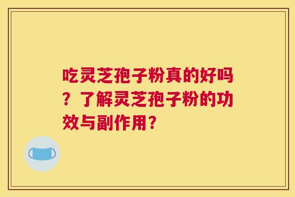 吃灵芝孢子粉真的好吗?了解灵芝孢子粉的功效与副作用? 吃灵芝孢子粉真的好吗?了解灵芝孢子粉的功效与副作用?
