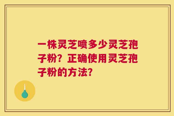 一株灵芝喷多少灵芝孢子粉?正确使用灵芝孢子粉的方法? 一株灵芝喷多少灵芝孢子粉?正确使用灵芝孢子粉的方法?