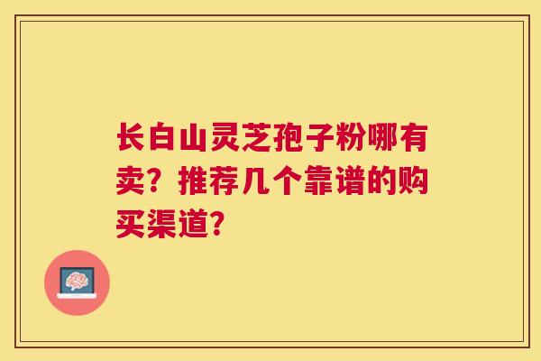 长白山灵芝孢子粉哪有卖?推荐几个靠谱的购买渠道? 长白山灵芝孢子粉哪有卖?推荐几个靠谱的购买渠道?