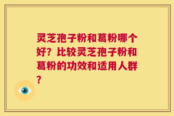 灵芝孢子粉和葛粉哪个好?比较灵芝孢子粉和葛粉的功效和适用人群? 灵芝孢子粉和葛粉哪个好?比较灵芝孢子粉和葛粉的功效和适用人群?