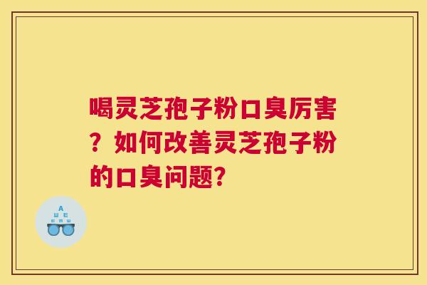 喝灵芝孢子粉口臭厉害?如何改善灵芝孢子粉的口臭问题? 喝灵芝孢子粉口臭厉害?如何改善灵芝孢子粉的口臭问题?