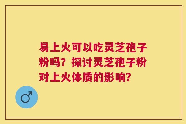 易上火可以吃灵芝孢子粉吗？探讨灵芝孢子粉对上火体质的影响？