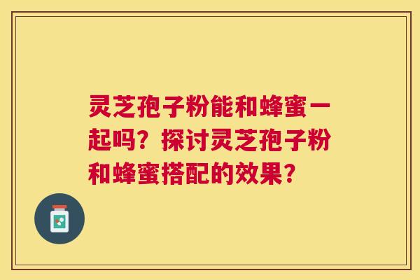 灵芝孢子粉能和蜂蜜一起吗?探讨灵芝孢子粉和蜂蜜搭配的效果? 灵芝孢子粉能和蜂蜜一起吗?探讨灵芝孢子粉和蜂蜜搭配的效果?