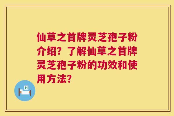 仙草之首牌灵芝孢子粉介绍？了解仙草之首牌灵芝孢子粉的功效和使用方法？