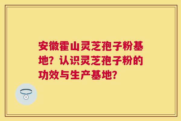 安徽霍山灵芝孢子粉基地？认识灵芝孢子粉的功效与生产基地？
