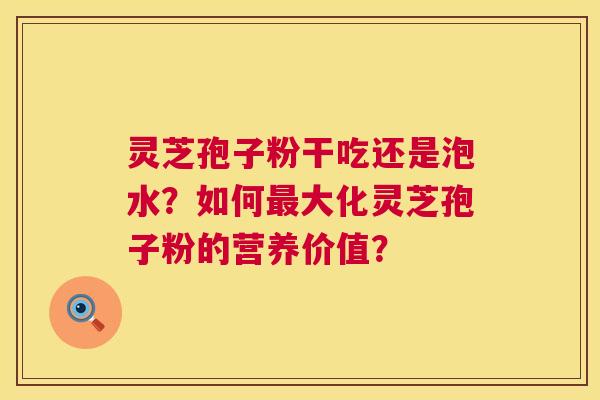 灵芝孢子粉干吃还是泡水？如何大化灵芝孢子粉的营养价值？