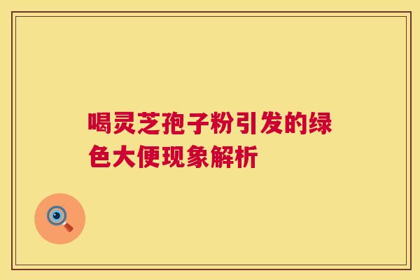 喝灵芝孢子粉引发的绿色大便现象解析