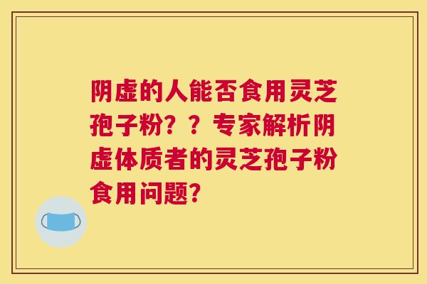阴虚的人能否食用灵芝孢子粉？？专家解析阴虚体质者的灵芝孢子粉食用问题？