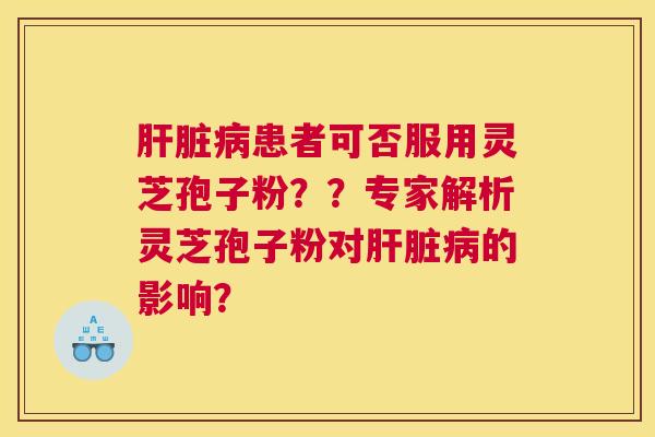 患者可否服用灵芝孢子粉？？专家解析灵芝孢子粉对的影响？