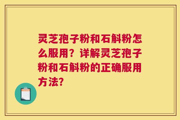 灵芝孢子粉和石斛粉怎么服用？详解灵芝孢子粉和石斛粉的正确服用方法？