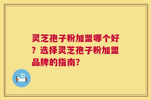 灵芝孢子粉加盟哪个好？选择灵芝孢子粉加盟品牌的指南？