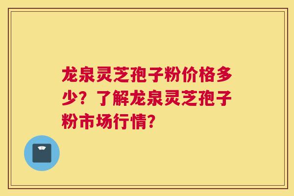 龙泉灵芝孢子粉价格多少？了解龙泉灵芝孢子粉市场行情？