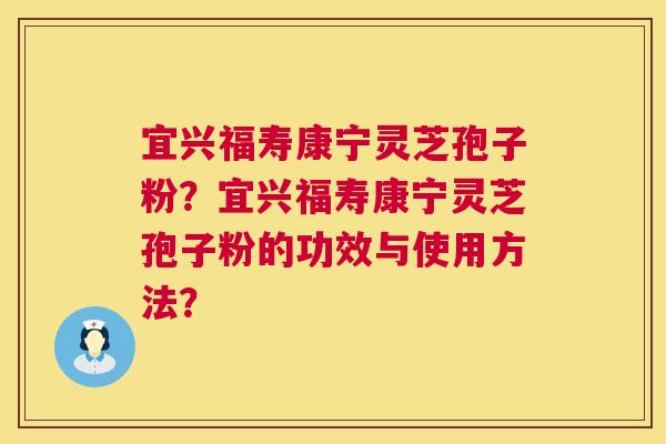 宜兴福寿康宁灵芝孢子粉？宜兴福寿康宁灵芝孢子粉的功效与使用方法？
