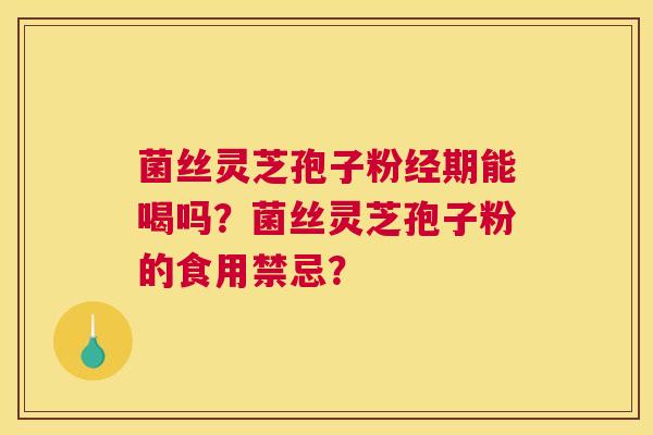 菌丝灵芝孢子粉经期能喝吗？菌丝灵芝孢子粉的食用禁忌？