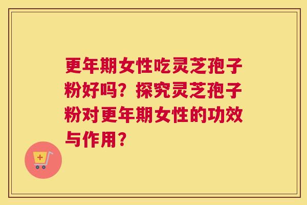 女性吃灵芝孢子粉好吗？探究灵芝孢子粉对女性的功效与作用？