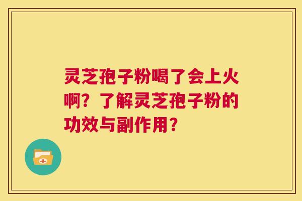 灵芝孢子粉喝了会上火啊？了解灵芝孢子粉的功效与副作用？