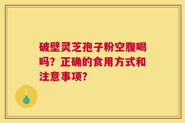 破壁灵芝孢子粉空腹喝吗？正确的食用方式和注意事项？