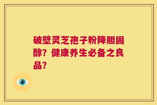 破壁灵芝孢子粉降？健康养生必备之良品？