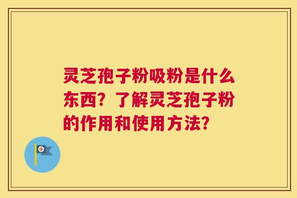 灵芝孢子粉吸粉是什么东西？了解灵芝孢子粉的作用和使用方法？