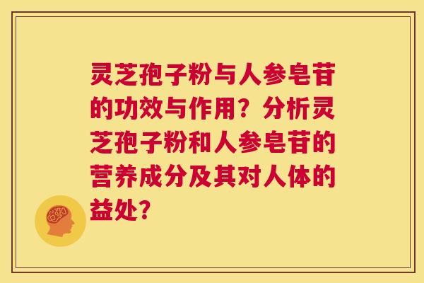 灵芝孢子粉与人参皂苷的功效与作用？分析灵芝孢子粉和人参皂苷的营养成分及其对人体的益处？