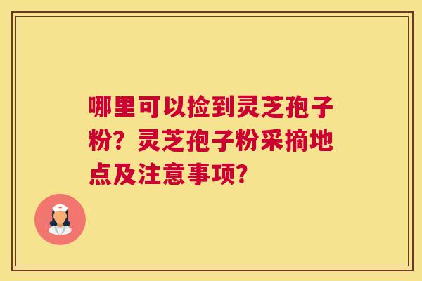 哪里可以捡到灵芝孢子粉？灵芝孢子粉采摘地点及注意事项？