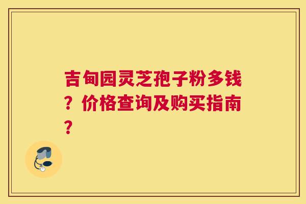 吉甸园灵芝孢子粉多钱？价格查询及购买指南？