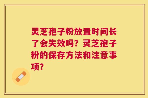 灵芝孢子粉放置时间长了会失效吗？灵芝孢子粉的保存方法和注意事项？
