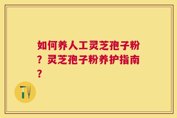 如何养人工灵芝孢子粉？灵芝孢子粉养护指南？