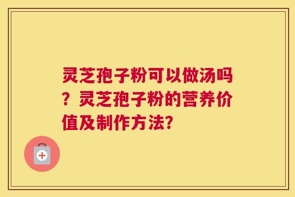 灵芝孢子粉可以做汤吗？灵芝孢子粉的营养价值及制作方法？