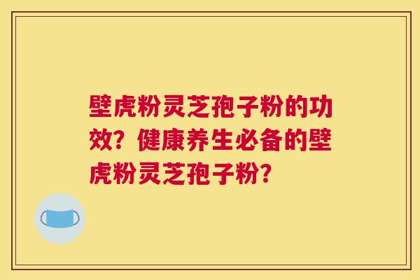 壁虎粉灵芝孢子粉的功效？健康养生必备的壁虎粉灵芝孢子粉？